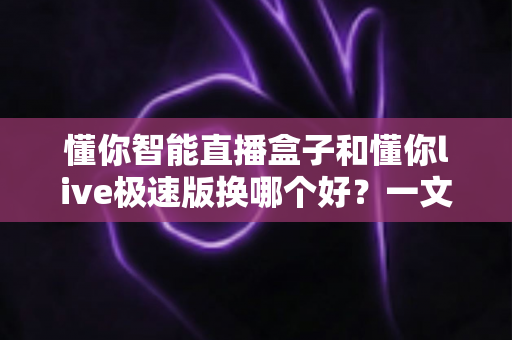 懂你智能直播盒子和懂你live极速版换哪个好？一文看懂两款直播工具的真正区别与选购建议