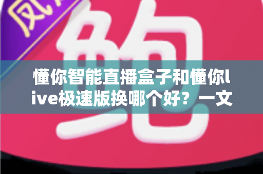 懂你智能直播盒子和懂你live极速版换哪个好？一文看懂两款直播工具的真正区别与选购建议