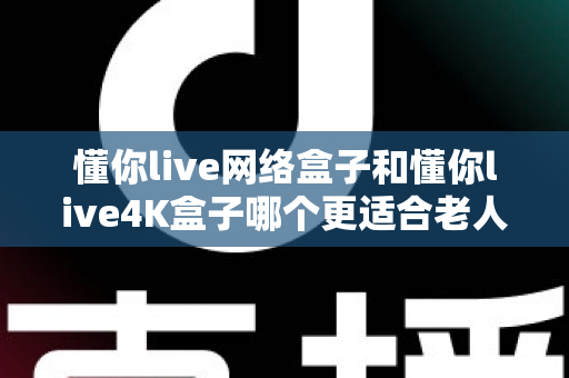 懂你live网络盒子和懂你live4K盒子哪个更适合老人用?2025最新选购指南帮您一次选对 懂你live网络盒子和懂你live4K盒子哪个更适合老人用?2025最新选购指南帮您一次选对