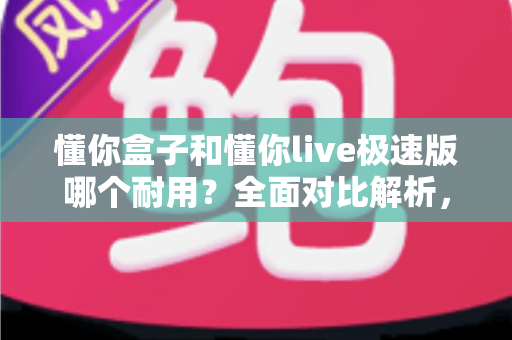懂你盒子和懂你live极速版哪个耐用?全面对比解析,帮你做出明智选择 懂你盒子和懂你live极速版哪个耐用?全面对比解析,帮你做出明智选择