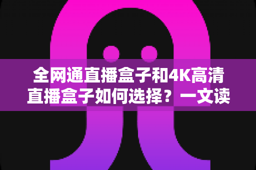 全网通直播盒子和4K高清直播盒子如何选择?一文读懂核心差异与选购技巧,帮你轻松避坑一步到位 全网通直播盒子和4K高清直播盒子如何选择?一文读懂核心差异与选购技巧,帮你轻松避坑一步到位