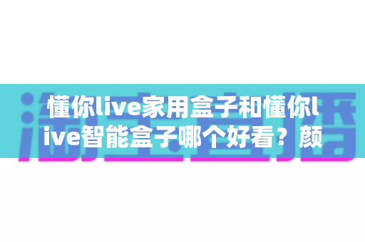 懂你live家用盒子和懂你live智能盒子哪个好看?颜值与实力兼备的电视盒子选购全指南 懂你live家用盒子和懂你live智能盒子哪个好看?颜值与实力兼备的电视盒子选购全指南