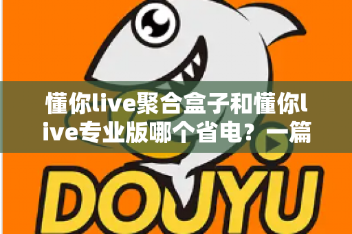 懂你live聚合盒子和懂你live专业版哪个省电?一篇讲透功耗差异与省电技巧的深度评测 懂你live聚合盒子和懂你live专业版哪个省电?一篇讲透功耗差异与省电技巧的深度评测