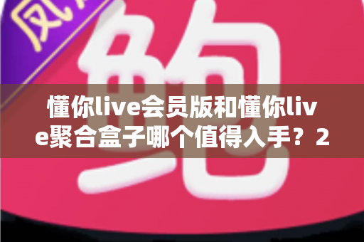懂你live会员版和懂你live聚合盒子哪个值得入手?2025最新选购对比指南帮你避坑 懂你live会员版和懂你live聚合盒子哪个值得入手?2025最新选购对比指南帮你避坑