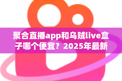 聚合直播app和乌贼live盒子哪个便宜？2025年最新价格对比与省钱选购全攻略