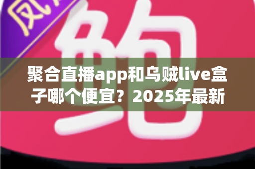 聚合直播app和乌贼live盒子哪个便宜？2025年最新价格对比与省钱选购全攻略