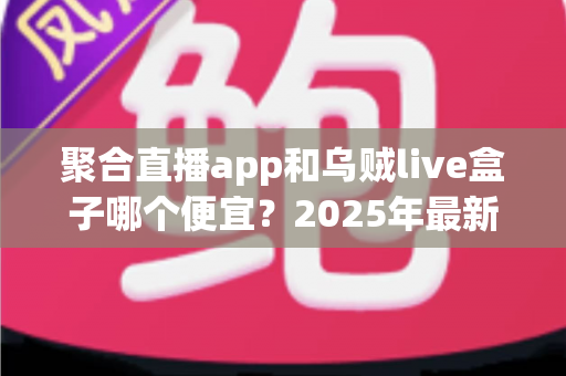 聚合直播app和乌贼live盒子哪个便宜？2025年最新价格对比与省钱选购全攻略