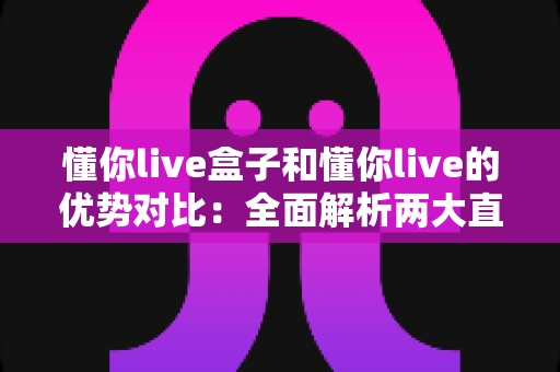 懂你live盒子和懂你live的优势对比：全面解析两大直播方案，帮你选出最适合的直播利器