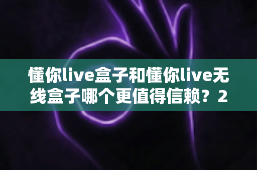 懂你live盒子和懂你live无线盒子哪个更值得信赖?2024最新深度对比评测与选购避坑指南 懂你live盒子和懂你live无线盒子哪个更值得信赖?2024最新深度对比评测与选购避坑指南