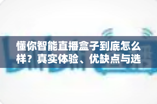 懂你智能直播盒子到底怎么样?真实体验、优缺点与选购指南全解析 懂你智能直播盒子到底怎么样?真实体验、优缺点与选购指南全解析