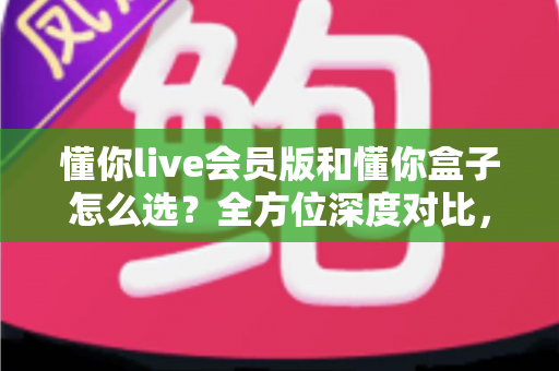 懂你live会员版和懂你盒子怎么选?全方位深度对比,一文帮你选出最适合的大屏观影方案 懂你live会员版和懂你盒子怎么选?全方位深度对比,一文帮你选出最适合的大屏观影方案