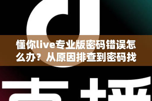 懂你live专业版密码错误怎么办？从原因排查到密码找回的全方位解决方案