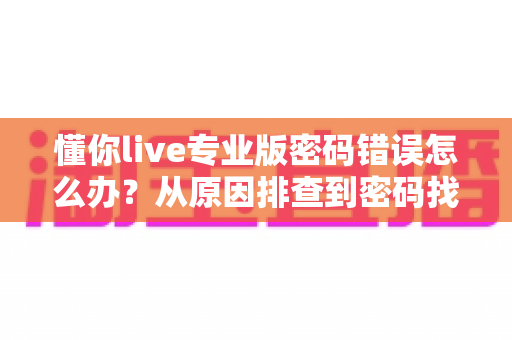 懂你live专业版密码错误怎么办？从原因排查到密码找回的全方位解决方案