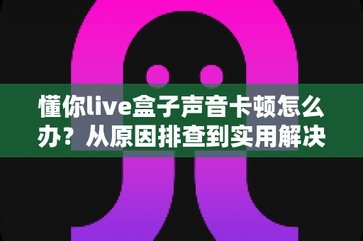 懂你live盒子声音卡顿怎么办?从原因排查到实用解决的完整指南 懂你live盒子声音卡顿怎么办?从原因排查到实用解决的完整指南