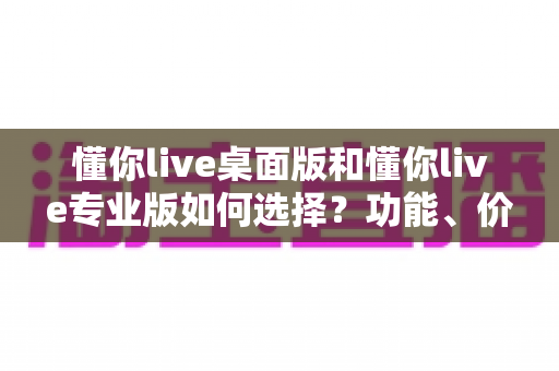 懂你live桌面版和懂你live专业版如何选择？功能、价格、人群全方位对比指南