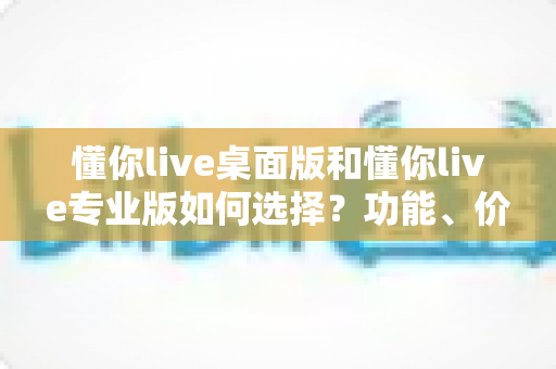 懂你live桌面版和懂你live专业版如何选择？功能、价格、人群全方位对比指南