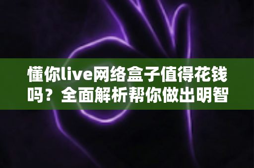 懂你live网络盒子值得花钱吗?全面解析帮你做出明智消费决策 懂你live网络盒子值得花钱吗?全面解析帮你做出明智消费决策