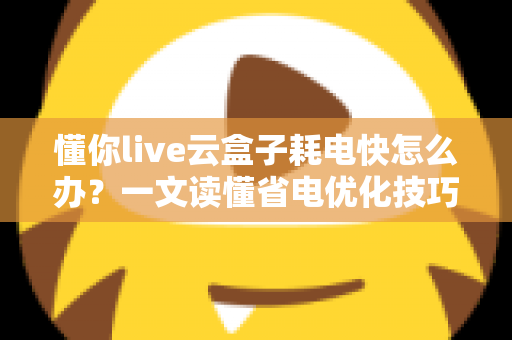 懂你live云盒子耗电快怎么办？一文读懂省电优化技巧与全面解决方案