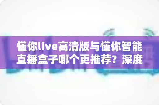 懂你live高清版与懂你智能直播盒子哪个更推荐?深度对比评测助你精准选购直播设备 懂你live高清版与懂你智能直播盒子哪个更推荐?深度对比评测助你精准选购直播设备