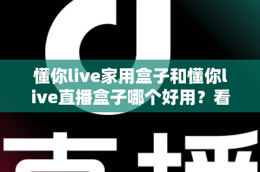 懂你live家用盒子和懂你live直播盒子哪个好用?看完这篇深度对比再掏钱不后悔 懂你live家用盒子和懂你live直播盒子哪个好用?看完这篇深度对比再掏钱不后悔