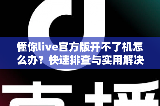 懂你live官方版开不了机怎么办?快速排查与实用解决方案全指南 懂你live官方版开不了机怎么办?快速排查与实用解决方案全指南