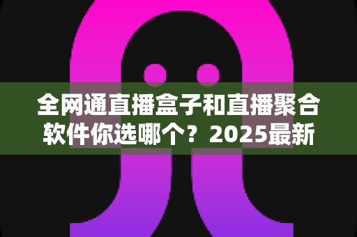全网通直播盒子和直播聚合软件你选哪个?2025最新选购指南帮你彻底搞懂 全网通直播盒子和直播聚合软件你选哪个?2025最新选购指南帮你彻底搞懂