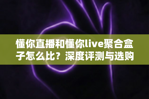 懂你直播和懂你live聚合盒子怎么比?深度评测与选购指南全解析 懂你直播和懂你live聚合盒子怎么比?深度评测与选购指南全解析