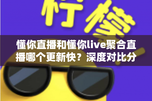 懂你直播和懂你live聚合直播哪个更新快?深度对比分析与选择指南 懂你直播和懂你live聚合直播哪个更新快?深度对比分析与选择指南