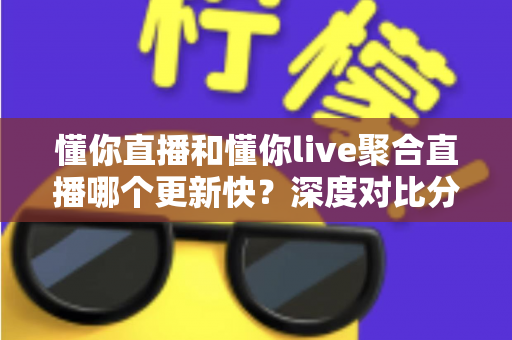 懂你直播和懂你live聚合直播哪个更新快?深度对比分析与选择指南 懂你直播和懂你live聚合直播哪个更新快?深度对比分析与选择指南