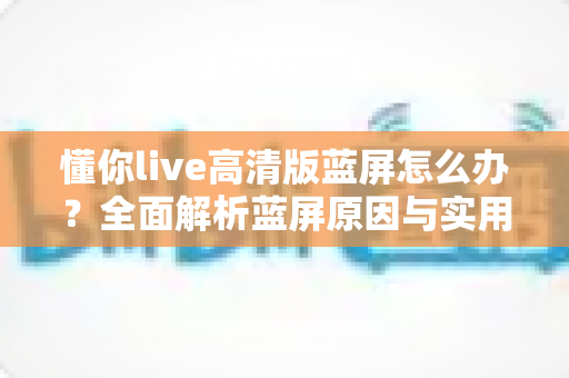 懂你live高清版蓝屏怎么办?全面解析蓝屏原因与实用解决方法指南 懂你live高清版蓝屏怎么办?全面解析蓝屏原因与实用解决方法指南
