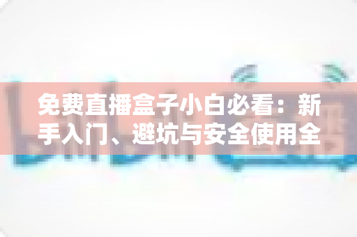 免费直播盒子小白必看:新手入门、避坑与安全使用全攻略 免费直播盒子小白必看:新手入门、避坑与安全使用全攻略