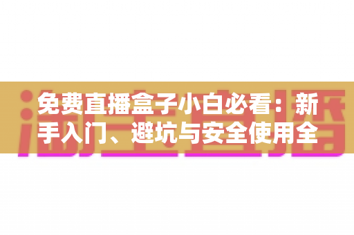 免费直播盒子小白必看：新手入门、避坑与安全使用全攻略