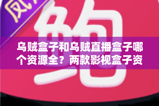 乌贼盒子和乌贼直播盒子哪个资源全？两款影视盒子资源深度对比与选择指南