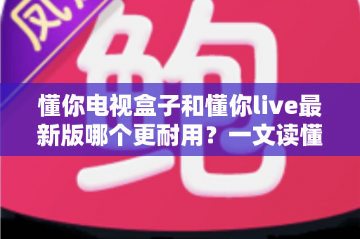 懂你电视盒子和懂你live最新版哪个更耐用?一文读懂两者寿命差异,帮你选对家庭观影方案 懂你电视盒子和懂你live最新版哪个更耐用?一文读懂两者寿命差异,帮你选对家庭观影方案
