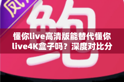 懂你live高清版能替代懂你live4K盒子吗?深度对比分析帮你做出明智选择 懂你live高清版能替代懂你live4K盒子吗?深度对比分析帮你做出明智选择