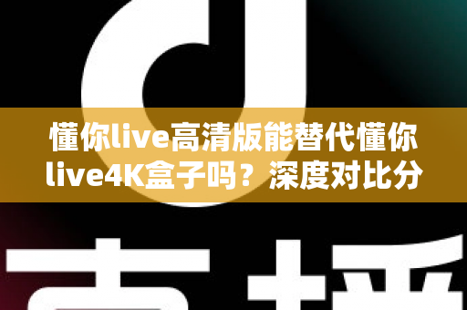 懂你live高清版能替代懂你live4K盒子吗?深度对比分析帮你做出明智选择 懂你live高清版能替代懂你live4K盒子吗?深度对比分析帮你做出明智选择