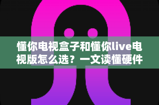 懂你电视盒子和懂你live电视版怎么选?一文读懂硬件与软件方案的取舍逻辑,帮你少走弯路 懂你电视盒子和懂你live电视版怎么选?一文读懂硬件与软件方案的取舍逻辑,帮你少走弯路