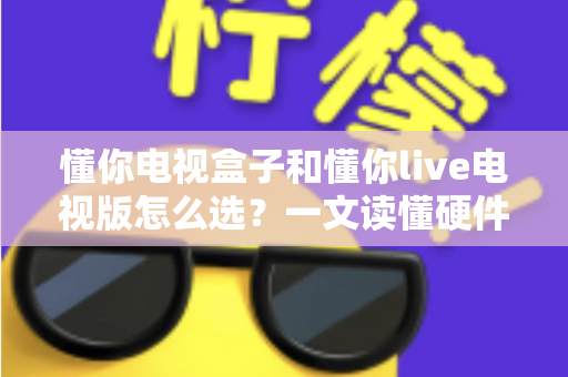 懂你电视盒子和懂你live电视版怎么选?一文读懂硬件与软件方案的取舍逻辑,帮你少走弯路 懂你电视盒子和懂你live电视版怎么选?一文读懂硬件与软件方案的取舍逻辑,帮你少走弯路