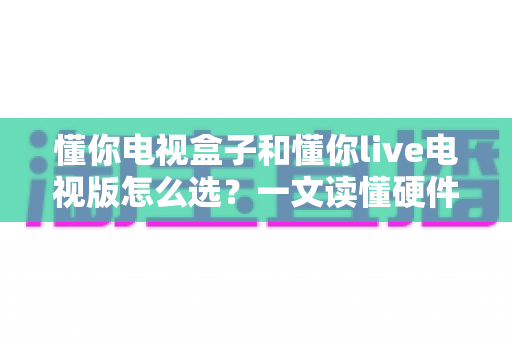 懂你电视盒子和懂你live电视版怎么选?一文读懂硬件与软件方案的取舍逻辑,帮你少走弯路 懂你电视盒子和懂你live电视版怎么选?一文读懂硬件与软件方案的取舍逻辑,帮你少走弯路