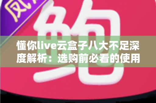 懂你live云盒子八大不足深度解析:选购前必看的使用痛点与避坑指南 懂你live云盒子八大不足深度解析:选购前必看的使用痛点与避坑指南