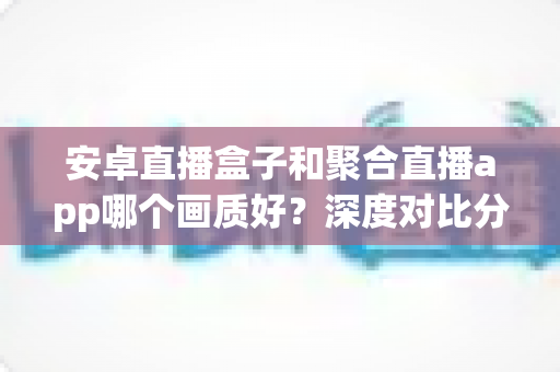 安卓直播盒子和聚合直播app哪个画质好？深度对比分析与选购指南
