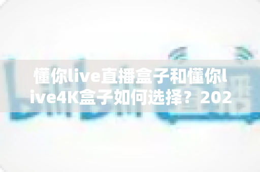 懂你live直播盒子和懂你live4K盒子如何选择?2025年最新选购指南帮你轻松避坑 懂你live直播盒子和懂你live4K盒子如何选择?2025年最新选购指南帮你轻松避坑