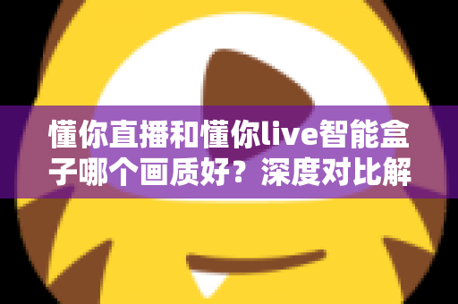 懂你直播和懂你live智能盒子哪个画质好?深度对比解析帮你选出高清观影方案 懂你直播和懂你live智能盒子哪个画质好?深度对比解析帮你选出高清观影方案