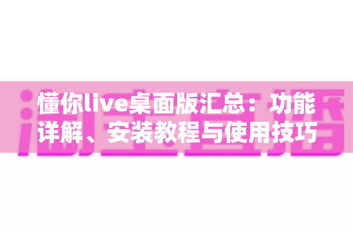 懂你live桌面版汇总:功能详解、安装教程与使用技巧一站式指南 懂你live桌面版汇总:功能详解、安装教程与使用技巧一站式指南