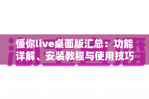 懂你live桌面版汇总:功能详解、安装教程与使用技巧一站式指南 懂你live桌面版汇总:功能详解、安装教程与使用技巧一站式指南