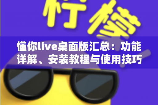 懂你live桌面版汇总：功能详解、安装教程与使用技巧一站式指南