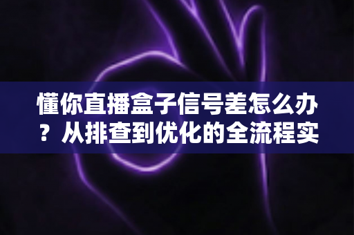 懂你直播盒子信号差怎么办?从排查到优化的全流程实用指南,助你告别卡顿烦恼 懂你直播盒子信号差怎么办?从排查到优化的全流程实用指南,助你告别卡顿烦恼