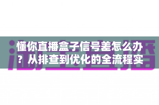 懂你直播盒子信号差怎么办?从排查到优化的全流程实用指南,助你告别卡顿烦恼 懂你直播盒子信号差怎么办?从排查到优化的全流程实用指南,助你告别卡顿烦恼