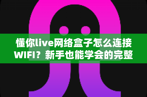 懂你live网络盒子怎么连接WIFI?新手也能学会的完整设置指南 懂你live网络盒子怎么连接WIFI?新手也能学会的完整设置指南