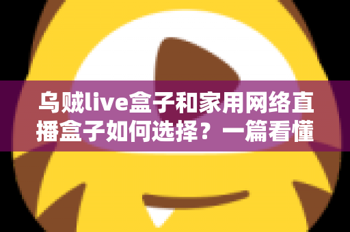 乌贼live盒子和家用网络直播盒子如何选择？一篇看懂直播设备选购全攻略